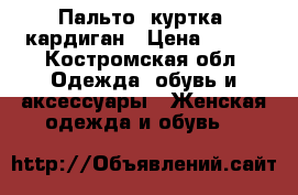 Пальто, куртка, кардиган › Цена ­ 500 - Костромская обл. Одежда, обувь и аксессуары » Женская одежда и обувь   